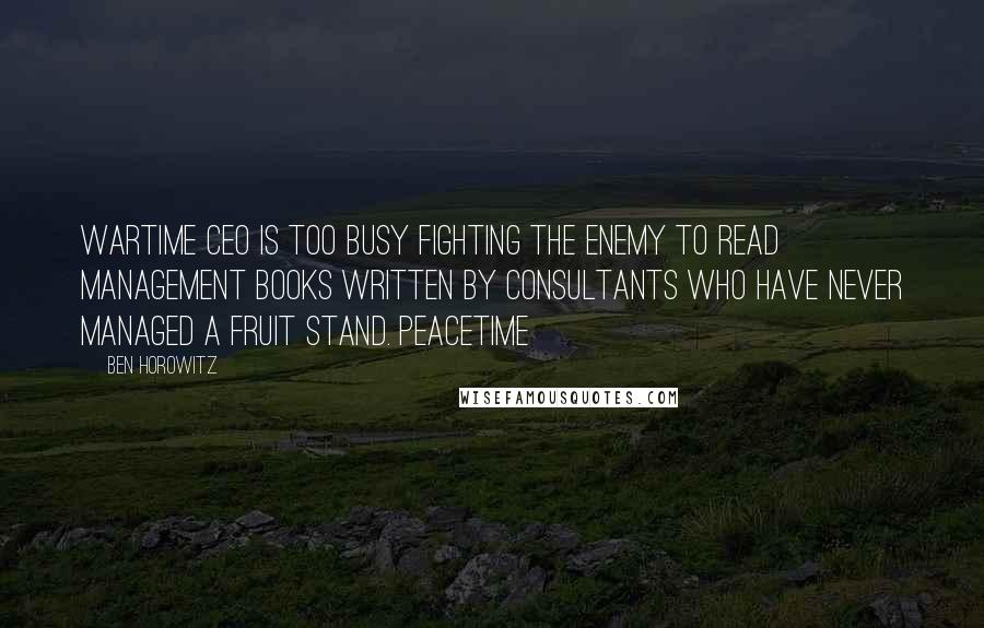 Ben Horowitz Quotes: Wartime CEO is too busy fighting the enemy to read management books written by consultants who have never managed a fruit stand. Peacetime