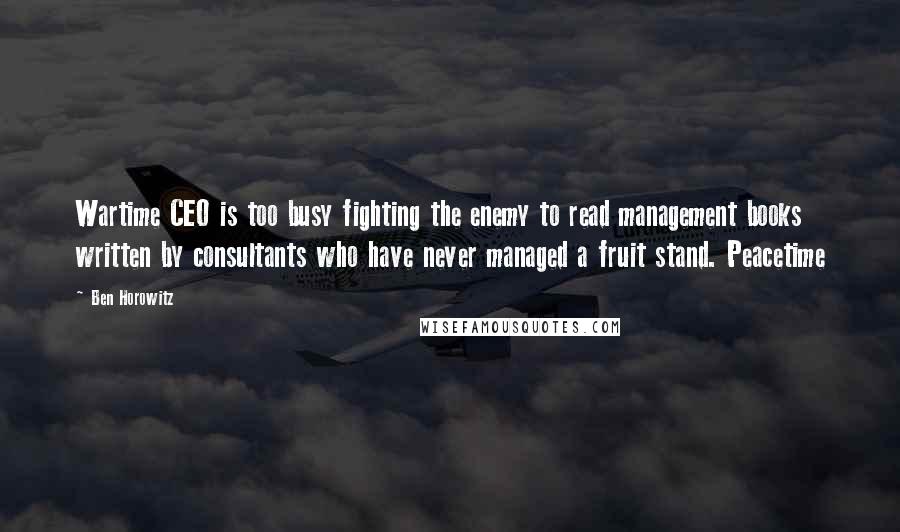 Ben Horowitz Quotes: Wartime CEO is too busy fighting the enemy to read management books written by consultants who have never managed a fruit stand. Peacetime