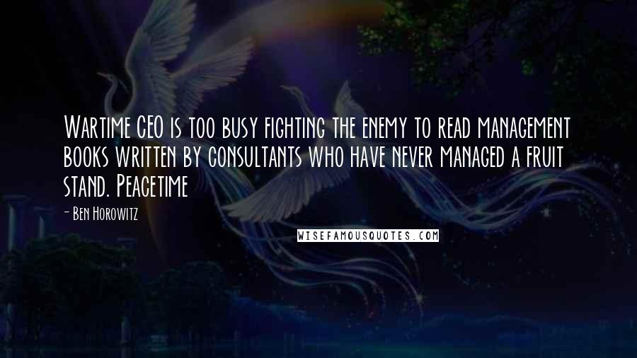 Ben Horowitz Quotes: Wartime CEO is too busy fighting the enemy to read management books written by consultants who have never managed a fruit stand. Peacetime