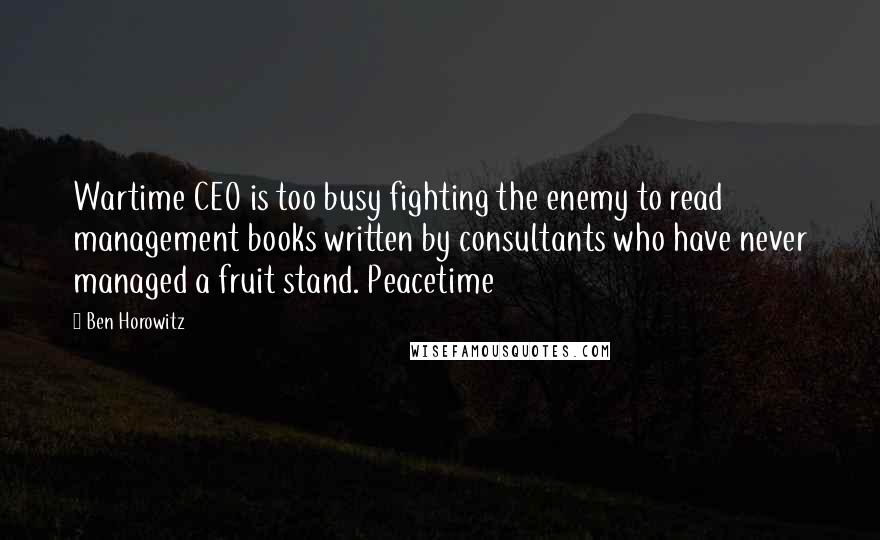 Ben Horowitz Quotes: Wartime CEO is too busy fighting the enemy to read management books written by consultants who have never managed a fruit stand. Peacetime