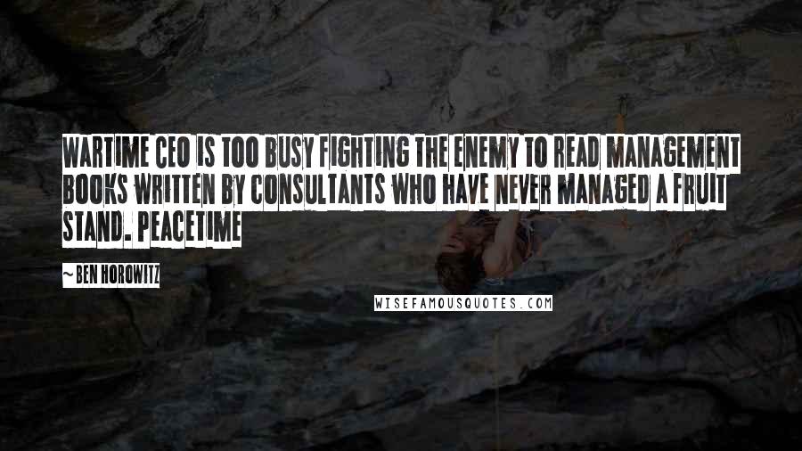 Ben Horowitz Quotes: Wartime CEO is too busy fighting the enemy to read management books written by consultants who have never managed a fruit stand. Peacetime