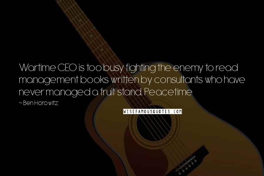 Ben Horowitz Quotes: Wartime CEO is too busy fighting the enemy to read management books written by consultants who have never managed a fruit stand. Peacetime