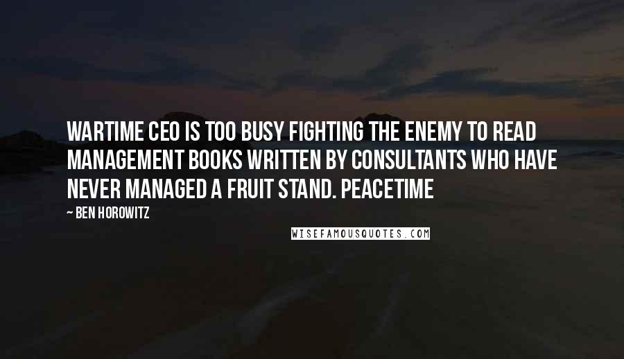 Ben Horowitz Quotes: Wartime CEO is too busy fighting the enemy to read management books written by consultants who have never managed a fruit stand. Peacetime