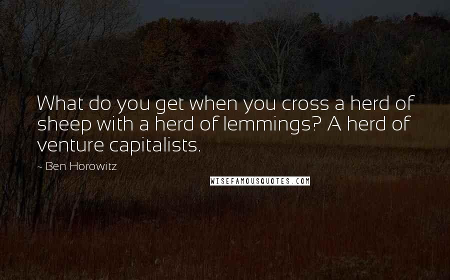 Ben Horowitz Quotes: What do you get when you cross a herd of sheep with a herd of lemmings? A herd of venture capitalists.