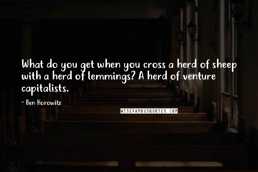 Ben Horowitz Quotes: What do you get when you cross a herd of sheep with a herd of lemmings? A herd of venture capitalists.