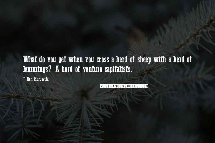 Ben Horowitz Quotes: What do you get when you cross a herd of sheep with a herd of lemmings? A herd of venture capitalists.