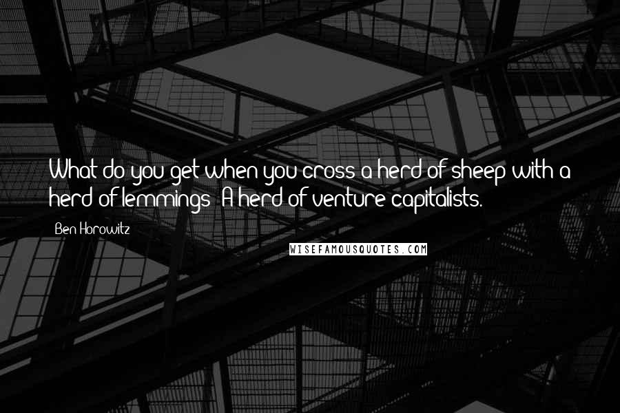 Ben Horowitz Quotes: What do you get when you cross a herd of sheep with a herd of lemmings? A herd of venture capitalists.