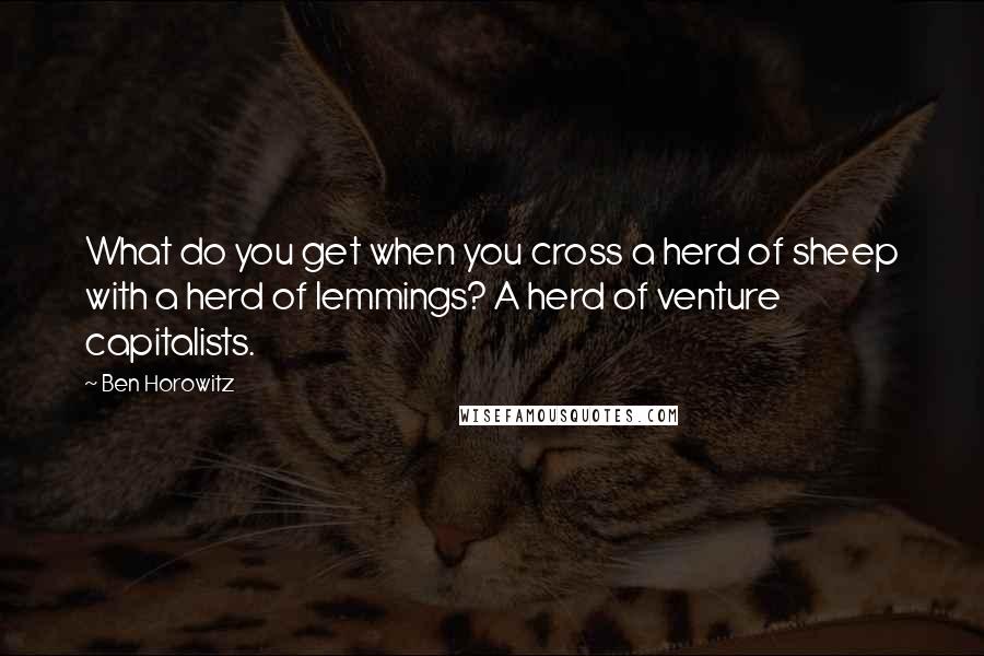 Ben Horowitz Quotes: What do you get when you cross a herd of sheep with a herd of lemmings? A herd of venture capitalists.