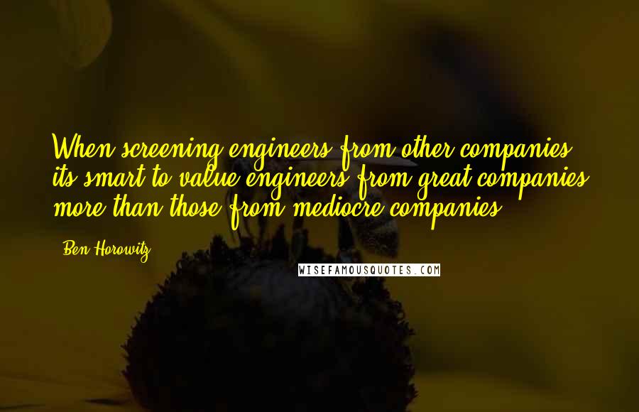 Ben Horowitz Quotes: When screening engineers from other companies, its smart to value engineers from great companies more than those from mediocre companies.