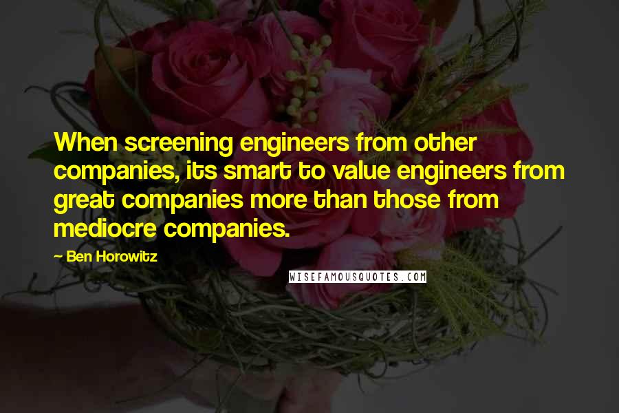 Ben Horowitz Quotes: When screening engineers from other companies, its smart to value engineers from great companies more than those from mediocre companies.