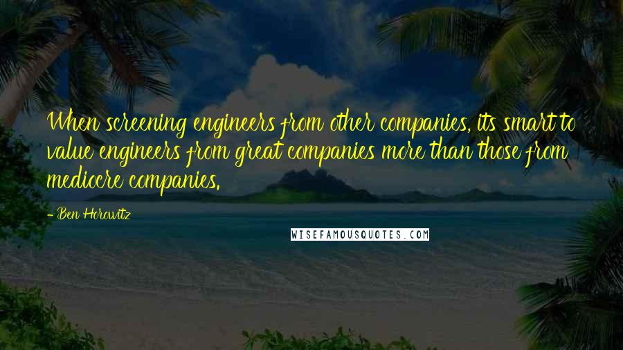 Ben Horowitz Quotes: When screening engineers from other companies, its smart to value engineers from great companies more than those from mediocre companies.