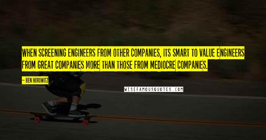 Ben Horowitz Quotes: When screening engineers from other companies, its smart to value engineers from great companies more than those from mediocre companies.