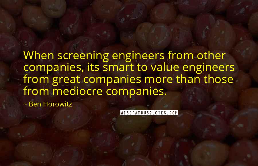 Ben Horowitz Quotes: When screening engineers from other companies, its smart to value engineers from great companies more than those from mediocre companies.