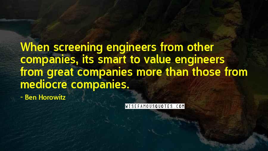 Ben Horowitz Quotes: When screening engineers from other companies, its smart to value engineers from great companies more than those from mediocre companies.