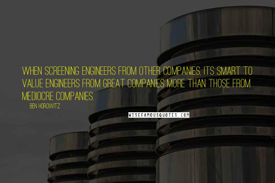 Ben Horowitz Quotes: When screening engineers from other companies, its smart to value engineers from great companies more than those from mediocre companies.