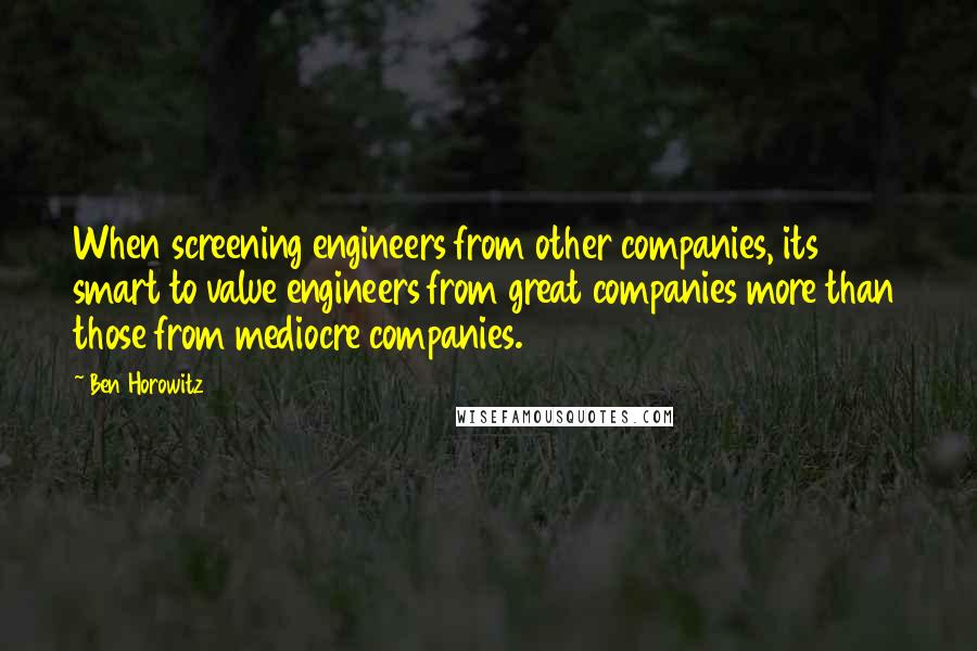 Ben Horowitz Quotes: When screening engineers from other companies, its smart to value engineers from great companies more than those from mediocre companies.