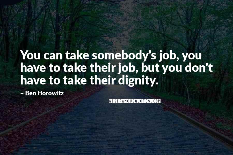 Ben Horowitz Quotes: You can take somebody's job, you have to take their job, but you don't have to take their dignity.