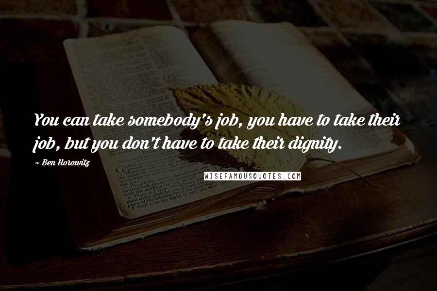 Ben Horowitz Quotes: You can take somebody's job, you have to take their job, but you don't have to take their dignity.