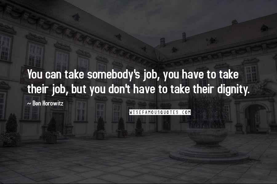 Ben Horowitz Quotes: You can take somebody's job, you have to take their job, but you don't have to take their dignity.