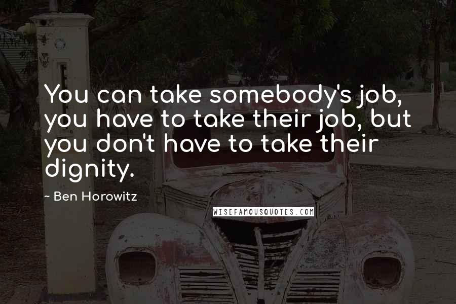 Ben Horowitz Quotes: You can take somebody's job, you have to take their job, but you don't have to take their dignity.