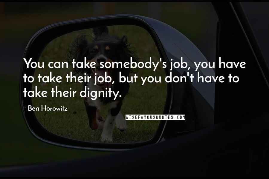 Ben Horowitz Quotes: You can take somebody's job, you have to take their job, but you don't have to take their dignity.