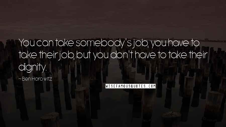 Ben Horowitz Quotes: You can take somebody's job, you have to take their job, but you don't have to take their dignity.