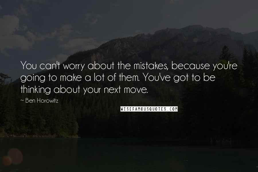 Ben Horowitz Quotes: You can't worry about the mistakes, because you're going to make a lot of them. You've got to be thinking about your next move.