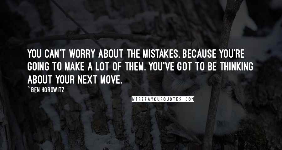 Ben Horowitz Quotes: You can't worry about the mistakes, because you're going to make a lot of them. You've got to be thinking about your next move.