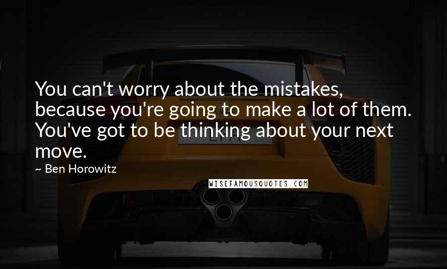 Ben Horowitz Quotes: You can't worry about the mistakes, because you're going to make a lot of them. You've got to be thinking about your next move.