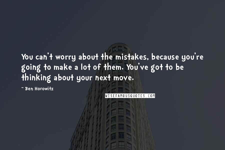 Ben Horowitz Quotes: You can't worry about the mistakes, because you're going to make a lot of them. You've got to be thinking about your next move.