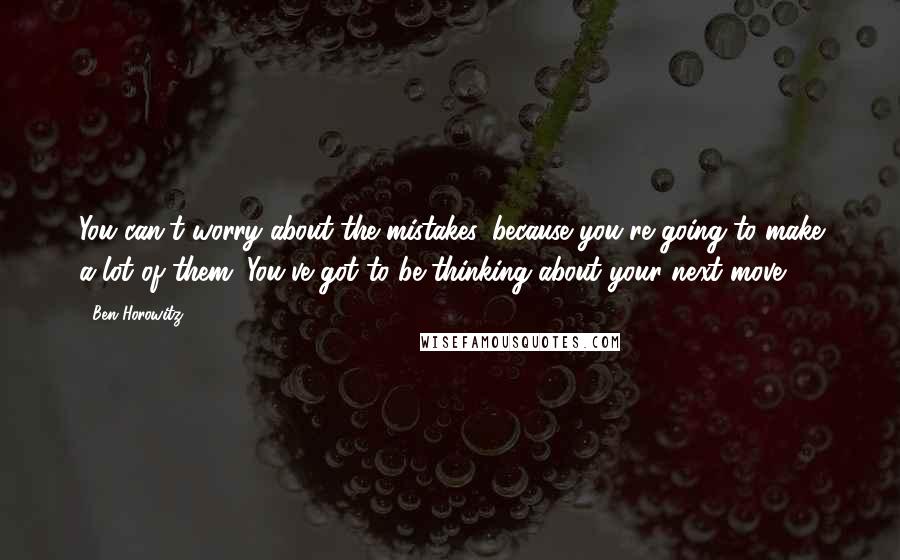 Ben Horowitz Quotes: You can't worry about the mistakes, because you're going to make a lot of them. You've got to be thinking about your next move.