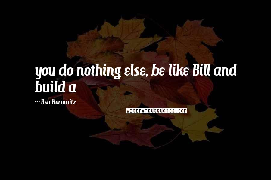 Ben Horowitz Quotes: you do nothing else, be like Bill and build a