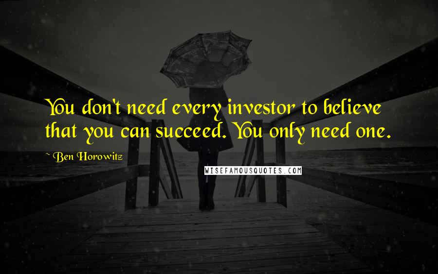 Ben Horowitz Quotes: You don't need every investor to believe that you can succeed. You only need one.