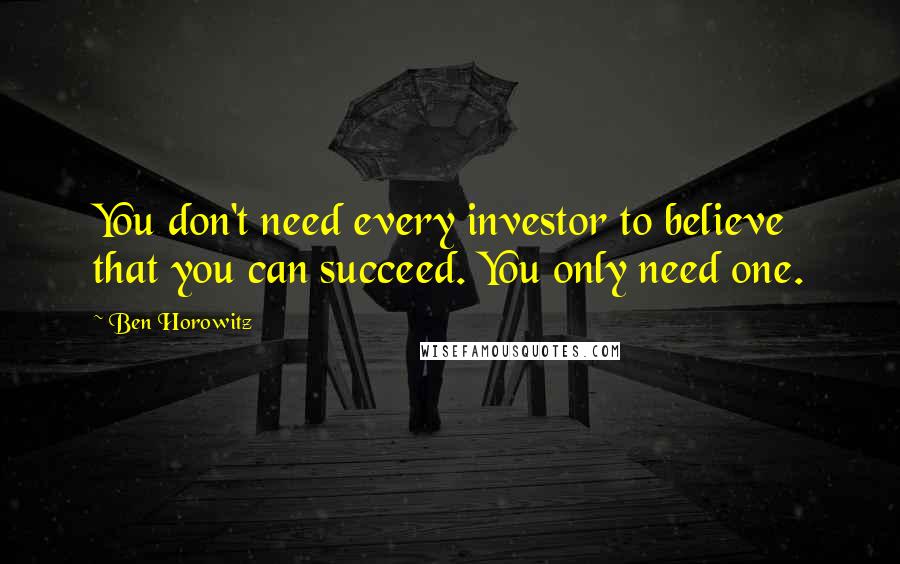 Ben Horowitz Quotes: You don't need every investor to believe that you can succeed. You only need one.