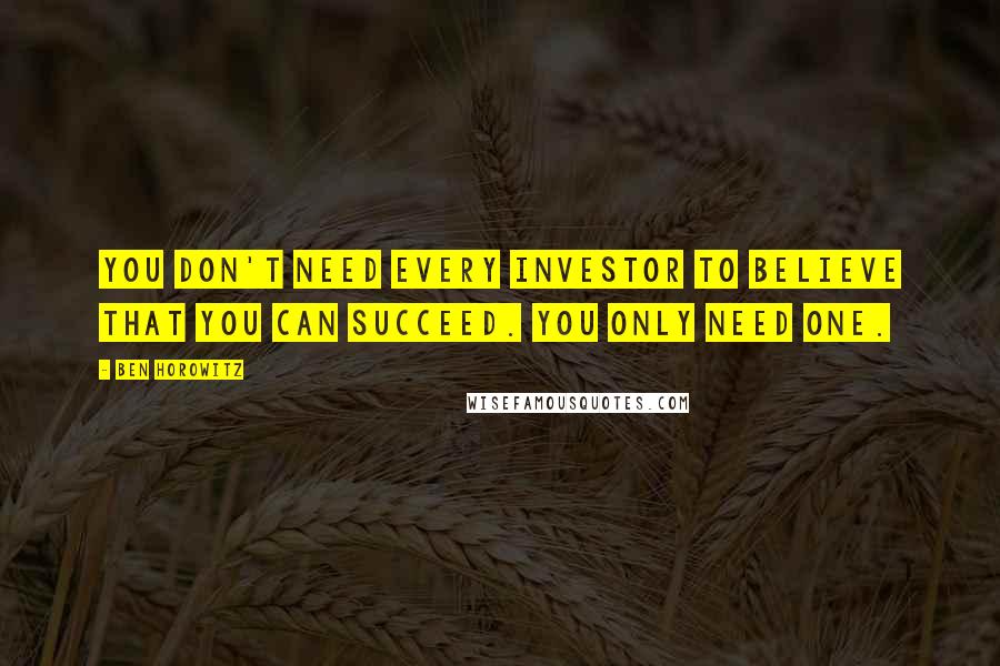 Ben Horowitz Quotes: You don't need every investor to believe that you can succeed. You only need one.