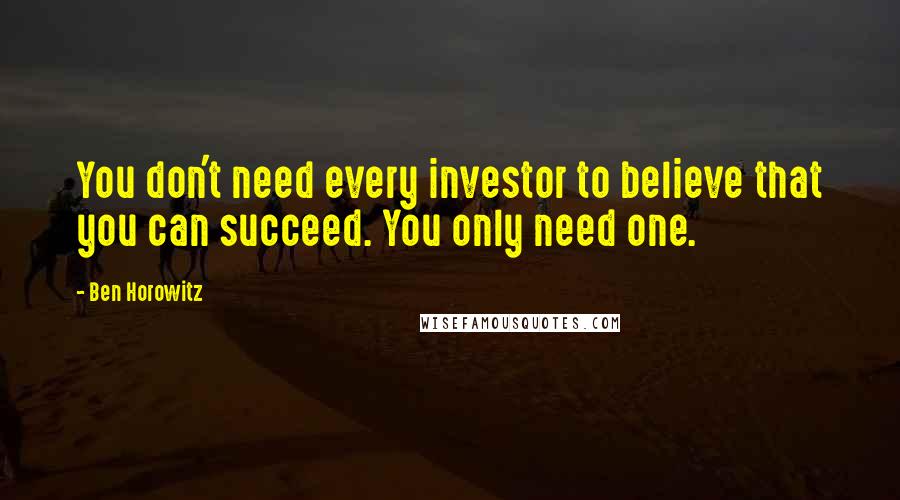 Ben Horowitz Quotes: You don't need every investor to believe that you can succeed. You only need one.