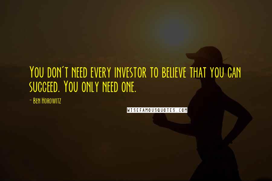 Ben Horowitz Quotes: You don't need every investor to believe that you can succeed. You only need one.