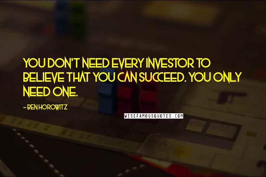 Ben Horowitz Quotes: You don't need every investor to believe that you can succeed. You only need one.