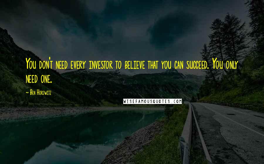Ben Horowitz Quotes: You don't need every investor to believe that you can succeed. You only need one.