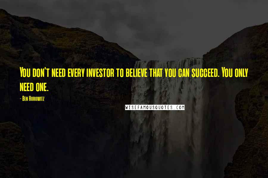 Ben Horowitz Quotes: You don't need every investor to believe that you can succeed. You only need one.