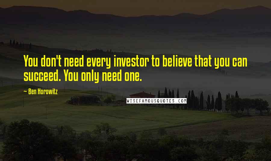 Ben Horowitz Quotes: You don't need every investor to believe that you can succeed. You only need one.