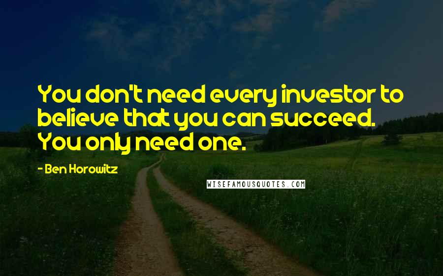 Ben Horowitz Quotes: You don't need every investor to believe that you can succeed. You only need one.