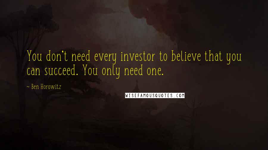 Ben Horowitz Quotes: You don't need every investor to believe that you can succeed. You only need one.