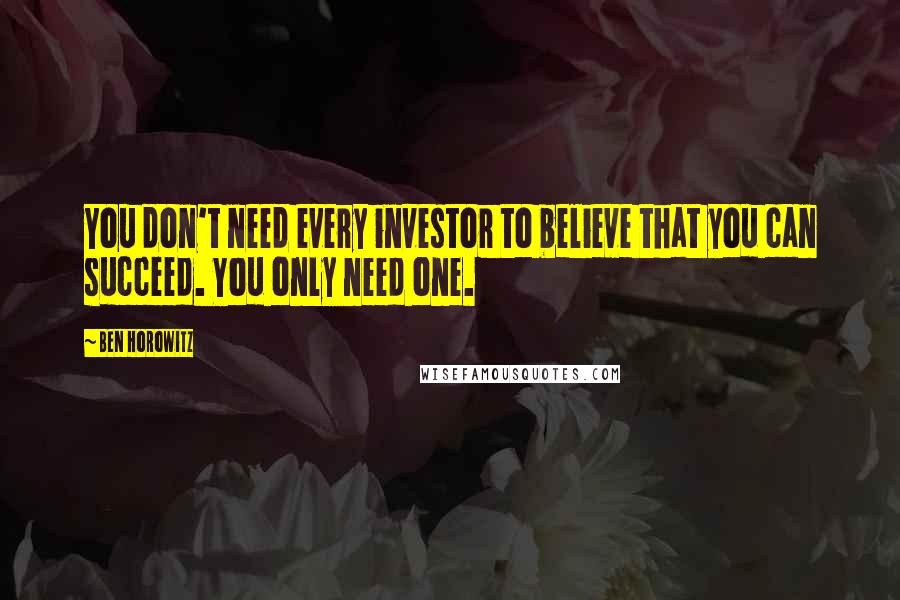 Ben Horowitz Quotes: You don't need every investor to believe that you can succeed. You only need one.