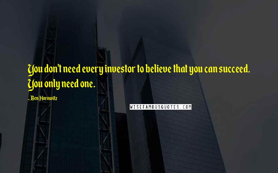 Ben Horowitz Quotes: You don't need every investor to believe that you can succeed. You only need one.