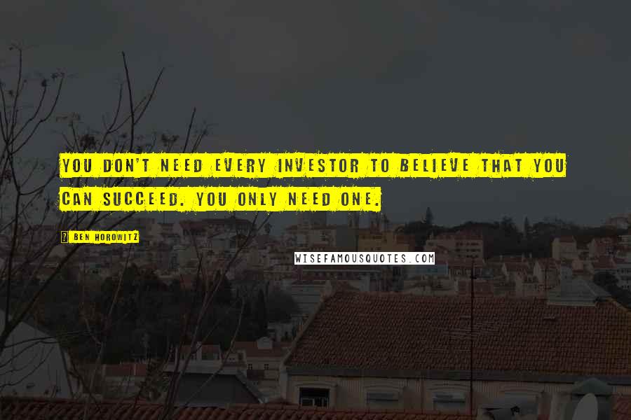 Ben Horowitz Quotes: You don't need every investor to believe that you can succeed. You only need one.