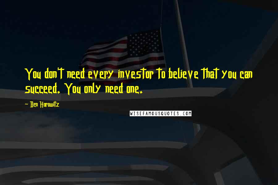 Ben Horowitz Quotes: You don't need every investor to believe that you can succeed. You only need one.