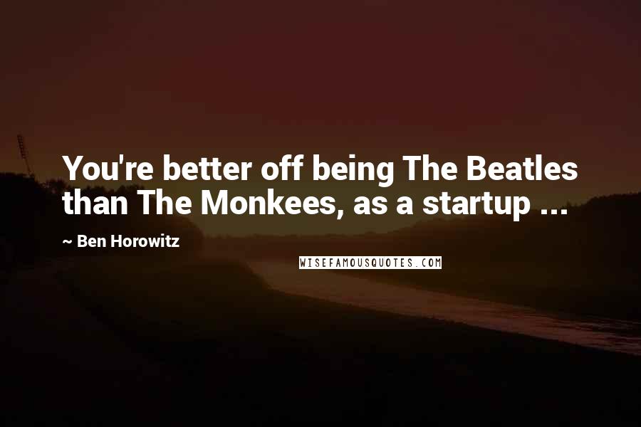 Ben Horowitz Quotes: You're better off being The Beatles than The Monkees, as a startup ...