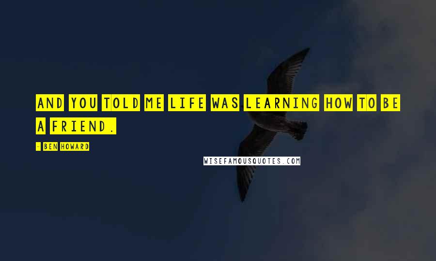 Ben Howard Quotes: And you told me life was learning how to be a friend.