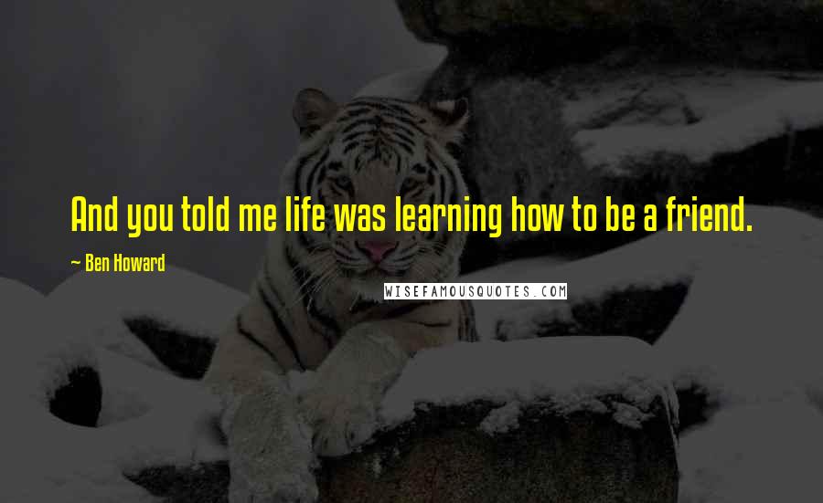 Ben Howard Quotes: And you told me life was learning how to be a friend.